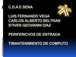 C.D.A.E SENA
LUIS FERNANDO VEGA
CARLOS ALBERTO BELTRAN
STIVEN GEOVANNI DIAZ
PERIFERICVOS DE ENTRADA
T/MANTENIMIENTO DE COMPUTO
 