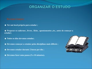 Devemos Sempre: ☻  Ter um local próprio para estudar ; ☻  Preparar os cadernos , livros , ficha , apontamentos ,etc., antes de começar a estudar; ☻  Todos os dias devemos estudar; ☻  Devemos começar a estudar pelas disciplinas mais difíceis ; ☻  Devemos estudar durante 2 horas por dia ; ☻  Devemos fazer uma pausa (5 a 10 minutos). 