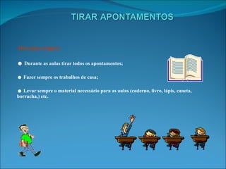 Devemos sempre: ☻  Durante as aulas tirar todos os apontamentos; ☻  Fazer sempre os trabalhos de casa; ☻  Levar sempre o material necessário para as aulas (caderno, livro, lápis, caneta, borracha,) etc. 