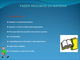 Devemos sempre: ☻  Reduzir o essencial da matéria; ☻  Separar e extrair as ideias mais importantes. ☻  Para que tudo isto seja feito com sucesso é preciso: ☻  Concentração; ☻  Capacidade para seleccionar o mais importante; ☻  Saber fazer resumos; ☻  Ter domínio na expressão escrita. 