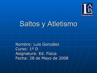 Saltos y Atletismo Nombre: Luís González Curso: 1º D Asignatura: Ed. Física Fecha: 28 de Mayo de 2008 