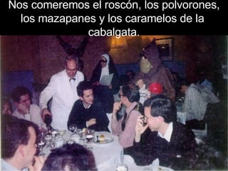 Nos comeremos el roscón, los polvorones, los mazapanes y los caramelos de la  cabalgata. 