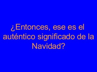 Llenarse  ¿Entonces, ese es el  auténtico significado de la Navidad? 