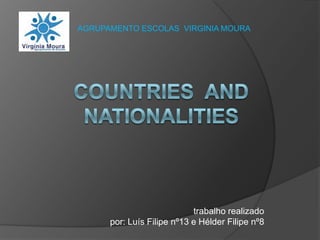 AGRUPAMENTO ESCOLAS  VIRGINIA MOURA  Countries  and Nationalities                                              trabalho realizado por: Luís Filipe nº13 e Hélder Filipe nº8 