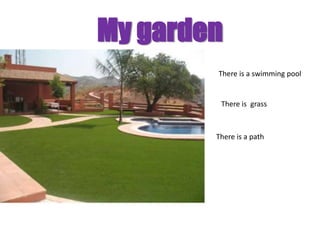 My garden
        There is a swimming pool


         There is grass



        There is a path
 