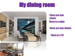 My dining room
            There are four
            chairs
           There is a table

           There are four dishes

            There is a TV
 