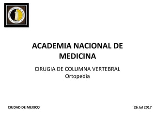 ACADEMIA NACIONAL DE
MEDICINA
CIRUGIA DE COLUMNA VERTEBRAL
Ortopedia
CIUDAD DE MEXICO 26 Jul 2017
 