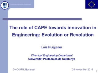 Chemical Engineering Department
DHC-UPB, Bucarest 25 November 2016
The role of CAPE towards innovation in
Engineering: Evolution or Revolution
Luis Puigjaner
Chemical Engineering Department
Universitat Politècnica de Catalunya
1
 