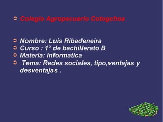 ➲

Colegio Agropecuario Cotogchoa

➲
➲
➲
➲

Nombre: Luis Ribadeneira
Curso : 1° de bachillerato B
Materia: Informatica
Tema: Redes sociales, tipo,ventajas y
desventajas .

 