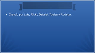● Creado por Luis, Ricki, Gabriel, Tobias y Rodrigo.
 