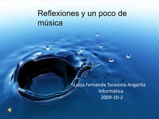 Reflexiones y un poco de música Luisa Fernanda Tarazona Angarita                     Informática                        2009-10-2  