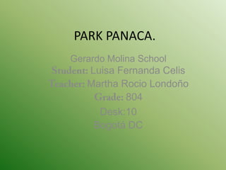 PARK PANACA.
Gerardo Molina School
   Luisa Fernanda Celis
   Martha Rocio Londoño
           804
     Desk:10
    Bogotá DC
 