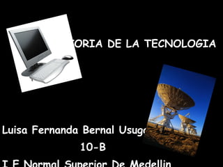 HISTORIA DE LA TECNOLOGIA  Luisa Fernanda Bernal Usuga 10-B I.E Normal Superior De Medellin 
