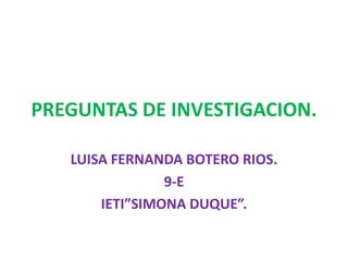 PREGUNTAS DE INVESTIGACION. LUISA FERNANDA BOTERO RIOS. 9-E IETI”SIMONA DUQUE”. 