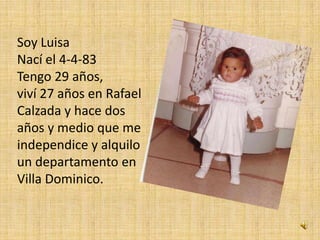 Soy Luisa
Nací el 4-4-83
Tengo 29 años,
viví 27 años en Rafael
Calzada y hace dos
años y medio que me
independice y alquilo
un departamento en
Villa Dominico.
 