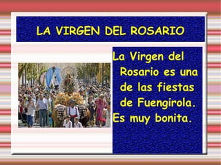 LA VIRGEN DEL ROSARIO
La Virgen del
Rosario es una
de las fiestas
de Fuengirola.
Es muy bonita.