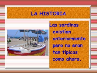 LA HISTORIA
Las sardinas
existían
anteriormente
pero no eran
tan típicas
como ahora.