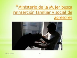 Maltrato familiar 16
*Ministerio de la Mujer busca
reinserción familiar y social de
agresores
 