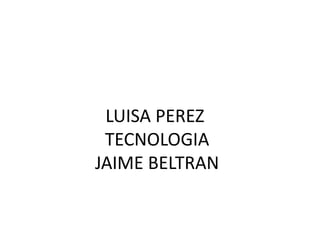 LUISA PEREZ
TECNOLOGIA
JAIME BELTRAN
 