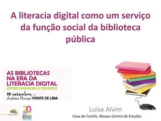 A literacia digital como um serviço
da função social da biblioteca
pública
Luísa Alvim
Casa de Camilo. Museu-Centro de Estudos
 