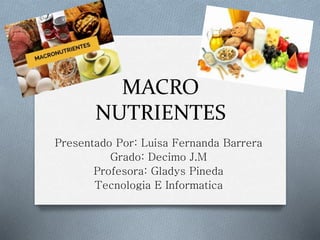 MACRO
NUTRIENTES
Presentado Por: Luisa Fernanda Barrera
Grado: Decimo J.M
Profesora: Gladys Pineda
Tecnologia E Informatica
 