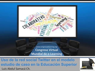 Uso de la red social Twitter en el modelo
estudio de caso en la Educación Superior
Luis Abdul Samacá Ch.
www.congresoelearning.org
Congreso Virtual
Mundial de e-Learning
 