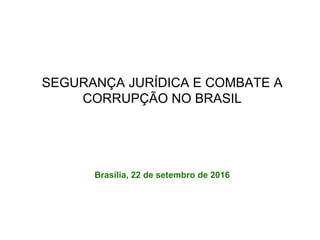 SEGURANÇA JURÍDICA E COMBATE A
CORRUPÇÃO NO BRASIL
Brasília, 22 de setembro de 2016
 