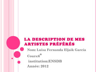 LA DESCRIPTION DE MES
ARTISTES PRÉFÉRÉS
Nom: Luisa Fernanda Eljaik García
Cours:6ª

institution:ENSDB
Année: 2012

 