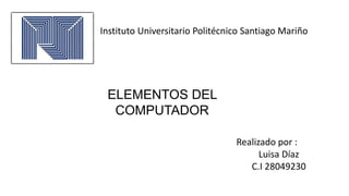 ELEMENTOS DEL
COMPUTADOR
Realizado por :
Luisa Díaz
C.I 28049230
Instituto Universitario Politécnico Santiago Mariño
 