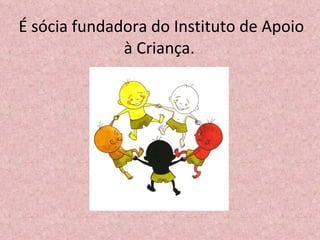 É sócia fundadora do Instituto de Apoio à Criança.  