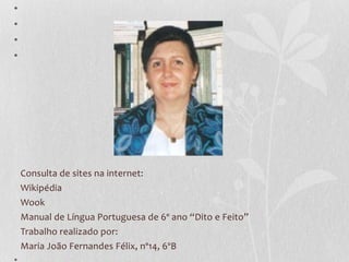 •
•
•
•




    Consulta de sites na internet:
    Wikipédia
    Wook
    Manual de Língua Portuguesa de 6º ano “Dito e Feito”
    Trabalho realizado por:
    Maria João Fernandes Félix, nº14, 6ºB
 