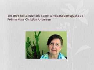 Em 2004 foi selecionada como candidata portuguesa ao
Prémio Hans Christian Andersen.
 