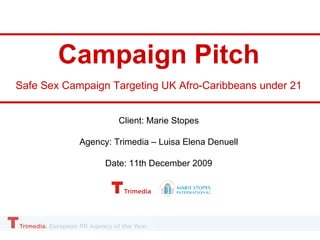 Campaign Pitch Safe Sex Campaign Targeting UK Afro-Caribbeans under 21 Client: Marie Stopes Agency: Trimedia – Luisa Elena Denuell Date: 11th December 2009 