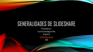 GENERALIDADES DE SLIDESHARE
Presentado por=
Luisa Fernanda Noguera Ríos
Grado 10-5
luisafnr13@gmail.com
2016
 