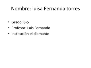 Nombre: luisa Fernanda torres Grado: 8-5 Profesor: Luis Fernando Institución el diamante 