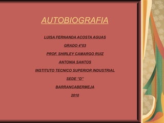 AUTOBIOGRAFIA LUISA FERNANDA ACOSTA AGUAS GRADO 4°03 PROF. SHIRLEY CAMARGO RUIZ ANTONIA SANTOS INSTITUTO TECNICO SUPERIOR INDUSTRIAL SEDE “D” BARRANCABERMEJA 2010 