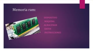 Memoria ram:
• DISPOSITIVO
• MÁQUINA
• ALMACENAN
• DATOS
• INSTRUCCIONES
 