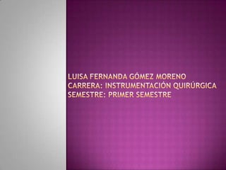 Luisa Fernanda Gómez Morenocarrera: instrumentación quirúrgicasemestre: Primer semestre 