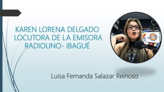 KAREN LORENA DELGADO
LOCUTORA DE LA EMISORA
RADIOUNO- IBAGUÉ
Luisa Fernanda Salazar Reinoso
 