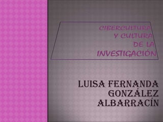 Ciberculturay culturade lainvestigación  Luisa Fernanda González Albarracín  