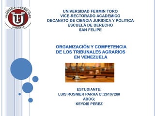 UNIVERSIDAD FERMIN TORO
VICE-RECTORADO ACADEMICO
DECANATO DE CIENCIA JURIDICA Y POLITICA
ESCUELA DE DERECHO
SAN FELIPE
ESTUDIANTE:
LUIS ROSNIER PARRA CI:26107280
ABOG;
KEYDIS PEREZ
 