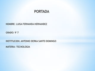 PORTADA
NOMBRE: LUISA FERNANDA HERNANDEZ
GRADO: 9°7
INSTITUCION: ANTONIO DERKA SANTO DOMINGO
MATERIA: TECNOLOGIA
 