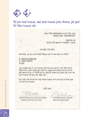 #Ei jm isaï irasa@, t&@ teü irasa@ jnia firma, jö júa#
#ë# lilei irasa@ në.
JÀ#U ÍT<> PRIMARIA I#LE#I TEÜ JAU
“BINEÏ JÙA” 20DPB01581
ERATÈI: I#II
KO#Ö TÈI MAJYI 17/2009 – 2012
#AÏ NEÏ: ITE SITÁ
Neï Ma#, Jé Jeu Jeï#, Maló Ñijeu kiä 21 s&@ abrei ñ@ 2012.
C. Ábitoria Nää Dáí
C. JMAI SIMA#I
SI SÀÏ

‘<@ jnia sa@ jàu. Jau j™ kíé# Jé Jeu Jeï#

Jà#u iyátà¢ jà#u ít. &@ la jñiai sitá kíä jmai sima#i, JUÏ JAU iko#ö
lajä¢ tio#ö, atio# jös&@ jà#u ít&@ la, ingã¢ tio#ö lajä¢ tomaï kiä 25
s&@ abrei ñ@ la, ní 10:00 tò #ie. Kà#ä jö chiee jau itye¢ yíe #nia# neï
kíe# imata¢ ilei jà#u ilei laj&@ n«ë.
Kù# jnìë #neï ti#ma# ko# ñèï inia#a matè#i ma# jnia ilà¢ jä chie ayíe
#a¢ neï kíe# imata¢.
JÜÖ JAU

ÁSIT<> FRANCISCA CASTILLO GARCÍA
ÁSIT<> ATYE>Ï KÍÄ JÀ#U ÍT<>

C. ARTURO MIGUEL VICENTE
MDAÏ KÍÄ JMAI SIMA#I

14

Chinanteco U M3 LA int.indd 14

02/07/12 12:22 p.m.

 