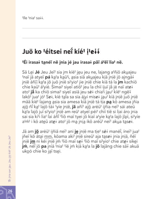 #Ile #nia# sa@@.

Juö ko #éitsei neî kíé# ì#&@~
#Éi irasa@ tànéï në jnia jé jau irasa@ päï á#ëï lia# në.

‘<@ jnia sa@ jàu. Jau j™ kíé# Jé Jeu Jeï#

Sä	Lèi	Jé Jeu Jeï# sia jm kíé# jèu jeu ne, lajang a#ñìö akùajeu
#naï jä atyeï pá kà#a kàü#i, àsia siä akùajeu kìä jnìë jö ajngá~
jnìë áñªª kà#a jö juö jnìë si#yio# jie jnìë chie kiä tá la jm kachiö
chie	kaü#	á#yié.	Simai#	siyeï	atiö#	jeu	la	chií	ijuï	jâ	jé	naï	at&@	
ato# jâ ka chiö simai# siyeï asiä jeu s}@ chia#i jàu# kíé# ngë¢
lakö#	jua#	jó#	S&@,	kíé	tàla	sa	sia	ájyi	mis&@	jàu#	kiä	jnìë	juö	jnìë	
mää kíé# lajang àsia sia amesa kiä jnìë tá tìa pà kö amesa jñia
ajõ ñî kà# lajö tá@ #yíe jnìë, jä añï# ajõ aréü# ijñia neï# sái ateü
kà#a lajö juï si#yio# jnìë am reü# atyeï péi# chií tië si lìai áro jnia
sai sia kí#i lia# lai áñî #liö maï tyei jö kiaï a#yie kà#a lajö jlà¢, si#yíe
a#®# i kö atèü at©@ ato# jö mà jnìà ikö aréü# neï# akùa tàs&@.
Jä am jõ aréü# ijñiä neï# ani jè jnìë ma tìe# s}~ manéî, íneï# jua#
jñeï kö átài ™™, köama aki# jnìë sireü# aja tàs&@ jnia jnìä, ñéï
jnìë j™ ni kéi jnìë j® #liö maï s©~ #liö maï si#yio# chie at©@ sikèi
j®, néî jö pa jníá #nia# #íé j® kìä kà#a la jö lajäng chie sä¢ akuä
ukòó chie ko jàï tsèi.

26

Chinanteco U M3 LA int.indd 26

02/07/12 12:22 p.m.

 