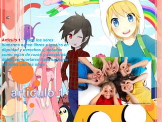 Articulo 1: Todos los seres
humanos nacen libres e iguales en
dignidad y derechos y, dotados
como están de razón y conciencia,
deben comportarse fraternalmente
los unos con los otros

 