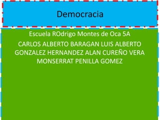 Democracia
Escuela ROdrigo Montes de Oca 5A
CARLOS ALBERTO BARAGAN LUIS ALBERTO
GONZALEZ HERNANDEZ ALAN CUREÑO VERA
MONSERRAT PENILLA GOMEZ
 
