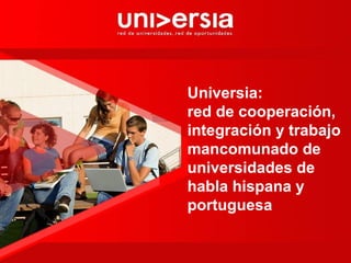 Universia:
red de cooperación,
integración y trabajo
mancomunado de
universidades de
habla hispana y
portuguesa
 