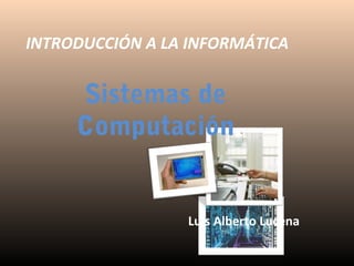 INTRODUCCIÓN A LA INFORMÁTICA

Sistemas de
Computación

Luis Alberto Lucena

 
