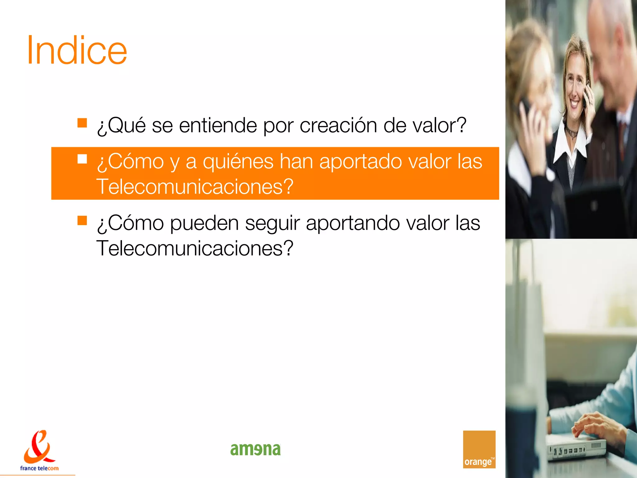 Indice
     ¿Qué se entiende por creación de valor?
     ¿Cómo y a quiénes han aportado valor las
      Telecomunicaciones?
     ¿Cómo pueden seguir aportando valor las
      Telecomunicaciones?




                                                 9
 