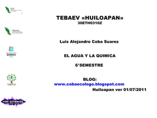 TEBAEV «HUILOAPAN» 30ETH0310Z Luis Alejandro Coba Suarez  EL AGUA Y LA QUIMICA 6°SEMESTRE  BLOG: www.cobaecologo.blogspot.com   Huiloapan ver 01/07/2011 